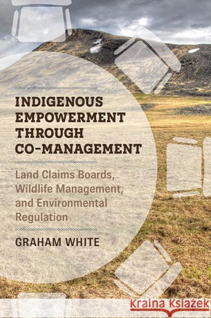 Indigenous Empowerment Through Co-Management: Land Claims Boards, Wildlife Management, and Environmental Regulation Graham White 9780774863025