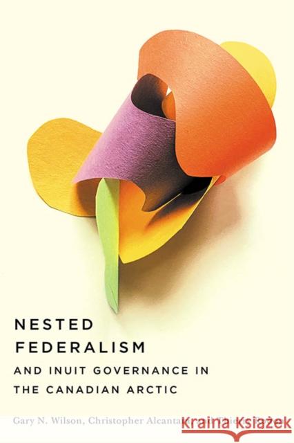 Nested Federalism and Inuit Governance in the Canadian Arctic Gary Wilson Gary N. Wilson 9780774863070 University of British Columbia Press