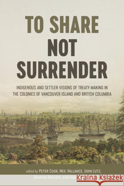 To Share, Not Surrender: Indigenous and Settler Visions of Treaty-Making in the Colonies of Vancouver Island and British Columbia Lutz John Graham Brazier Peter Cook 9780774863827 University of British Columbia Press