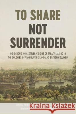 To Share, Not Surrender: Indigenous and Settler Visions of Treaty-Making in the Colonies of Vancouver Island and British Columbia Peter Cook Neil Vallance John Sutton Lutz 9780774863834 University of British Columbia Press