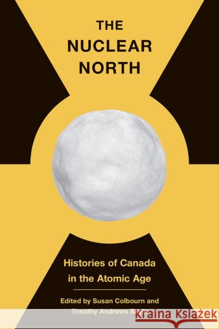 The Nuclear North: Histories of Canada in the Atomic Age Susan Colbourn Timothy Andrew Timothy Andrews Sayle 9780774863971 University of British Columbia Press