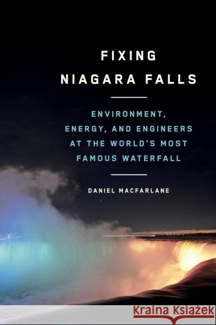 Fixing Niagara Falls: Environment, Energy, and Engineers at the World's Most Famous Waterfall Daniel Macfarland Daniel MacFarlane 9780774864220 University of British Columbia Press