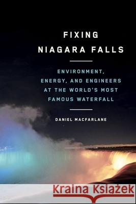 Fixing Niagara Falls: Environment, Energy, and Engineers at the World's Most Famous Waterfall Daniel MacFarlane 9780774864237
