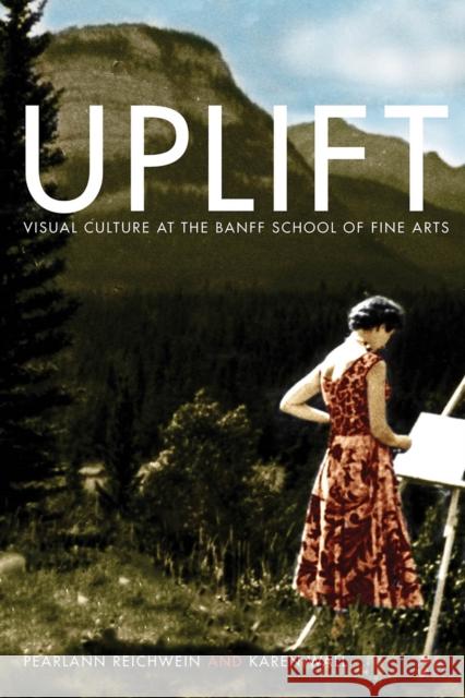 Uplift: Visual Culture at the Banff School of Fine Arts Pealann Reichwein Karen Wall Pearlann Reichwein 9780774864510 University of British Columbia Press