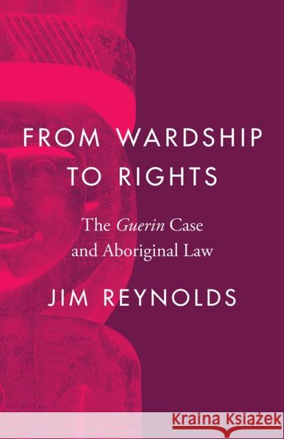 From Wardship to Rights: The Guerin Case and Aboriginal Law James Reynolds 9780774864565 University of British Columbia Press