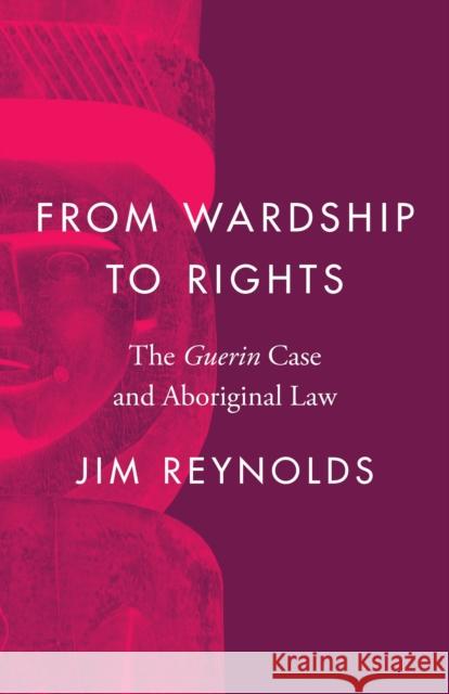 From Wardship to Rights: The Guerin Case and Aboriginal Law James Reynolds 9780774864572