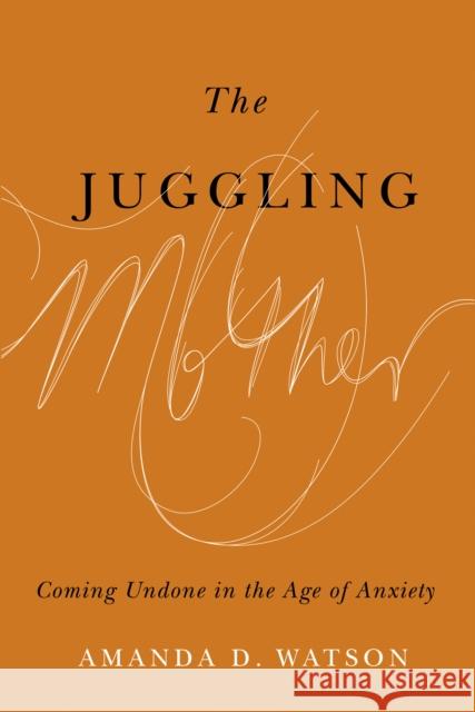 The Juggling Mother: Coming Undone in the Age of Anxiety Amanda Watson 9780774864626