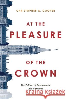 At the Pleasure of the Crown: The Politics of Bureaucratic Appointments Christopher A. Cooper Christopher Cooper 9780774864763 University of British Columbia Press