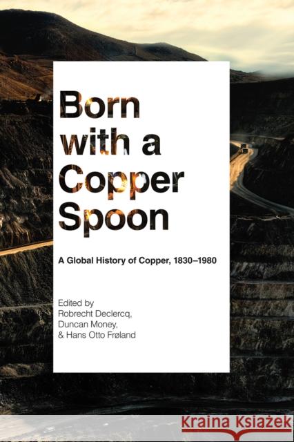Born with a Copper Spoon: A Global History of Copper, 1830-1980 Robrecht Declercq Duncan Money Hans Fr 9780774864855 University of British Columbia Press