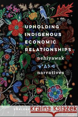 Upholding Indigenous Economic Relationships: Nehiyawak Narratives Shalene Wuttunee Jobin 9780774865203 University of British Columbia Press