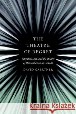 The Theatre of Regret: Literature, Art, and the Politics of Reconciliation in Canada David Gaertner 9780774865364