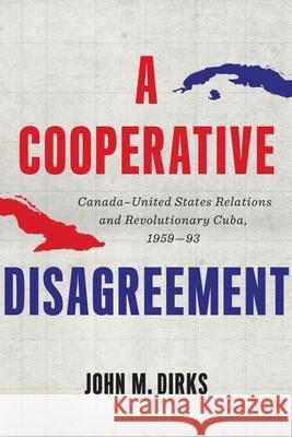 A Cooperative Disagreement: Canada-United States Relations and Revolutionary Cuba, 1959-93 John Dirks 9780774865807 University of British Columbia Press