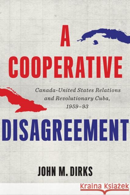 A Cooperative Disagreement: Canada-United States Relations and Revolutionary Cuba, 1959-93 John M. Dirks 9780774865852 University of British Columbia Press