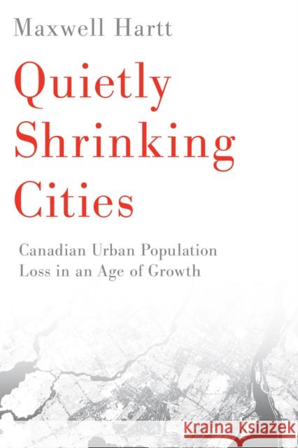 Quietly Shrinking Cities: Canadian Urban Population Loss in an Age of Growth Maxwell Hartt 9780774866170 University of British Columbia Press