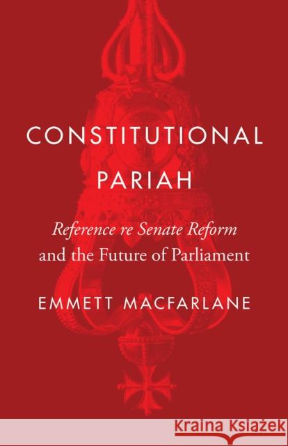 Constitutional Pariah: Reference Re Senate Reform and the Future of Parliament MacFarlane, Emmett 9780774866217 University of British Columbia Press