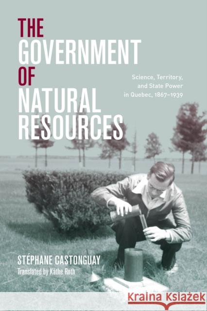 The Government of Natural Resources: Science, Territory, and State Power in Quebec, 1867-1939 St Castonguay K 9780774866316 University of British Columbia Press