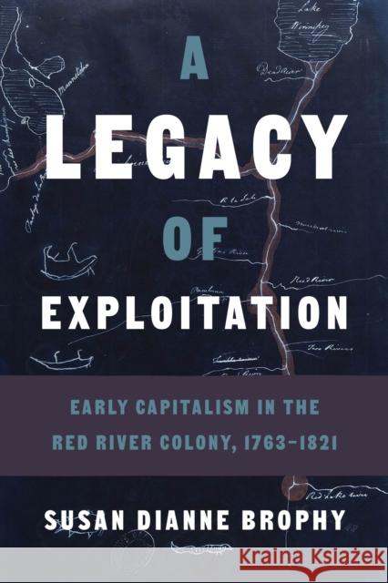 A Legacy of Exploitation: Early Capitalism in the Red River Colony, 1763-1821 Susan Dianne Brophy 9780774866354 University of British Columbia Press