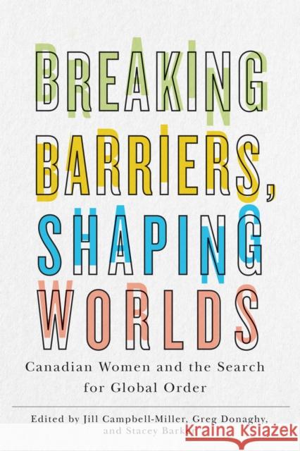 Breaking Barriers, Shaping Worlds: Canadian Women and the Search for Global Order Jill Campbell-Miller Greg Donaghy Stacey Barker 9780774866415