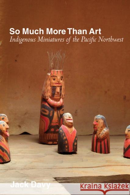 So Much More Than Art: Indigenous Miniatures of the Pacific Northwest Jack Davy 9780774866552 University of British Columbia Press