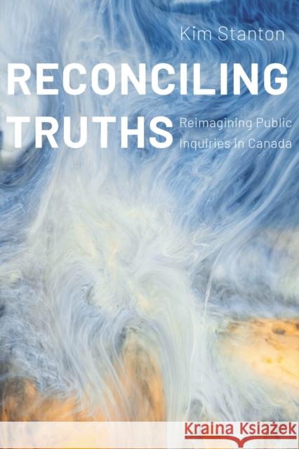 Reconciling Truths: Reimagining Public Inquiries in Canada Kim Stanton 9780774866651 University of British Columbia Press