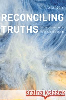 Reconciling Truths: Reimagining Public Inquiries in Canada Kim Stanton   9780774866668 University of British Columbia Press