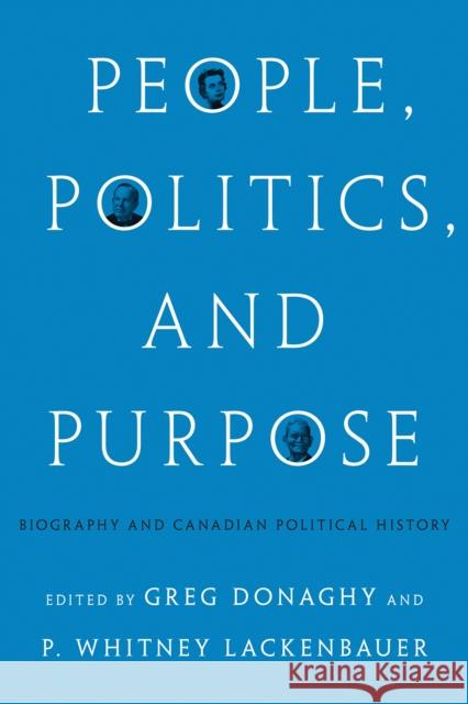 People, Politics, and Purpose: Biography and Canadian Political History Greg Donaghy P. Whitney Lackenbauer 9780774866804