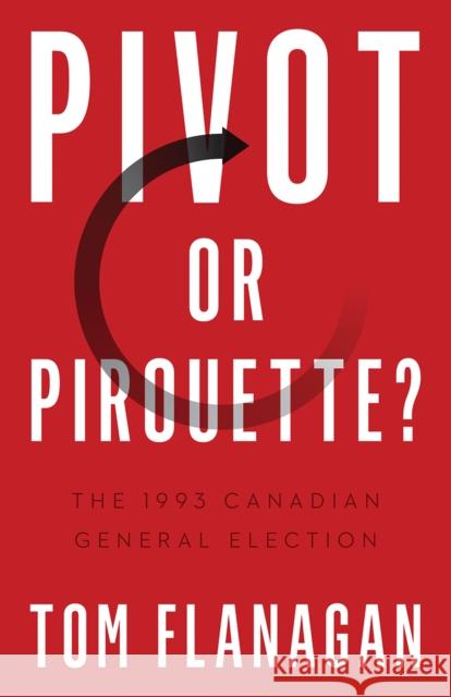 Pivot or Pirouette?: The 1993 Canadian General Election Tom Flanagan 9780774866835 University of British Columbia Press