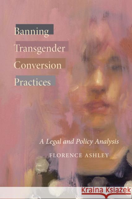 Banning Transgender Conversion Practices: A Legal and Policy Analysis Florence Ashley 9780774866927 University of British Columbia Press