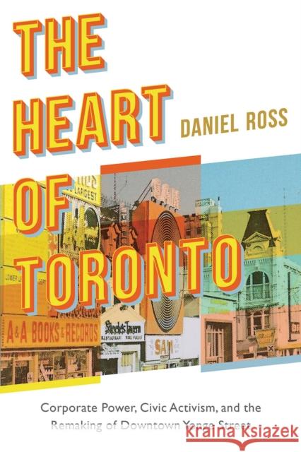 The Heart of Toronto: Corporate Power, Civic Activism, and the Remaking of Downtown Yonge Street Daniel Ross 9780774867016 University of British Columbia Press