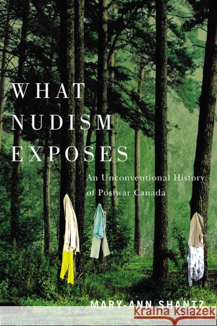 What Nudism Exposes: An Unconventional History of Postwar Canada Mary-Ann Shantz 9780774867207 University of British Columbia Press