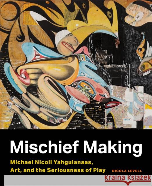 Mischief Making: Michael Nicoll Yahgulanaas, Art, and the Seriousness of Play Nicola Levell Michael Nicol Jonathan King 9780774867368 University of British Columbia Press