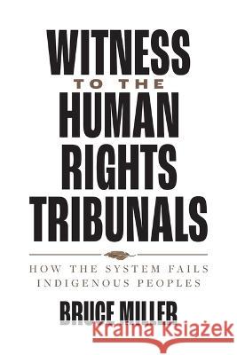 Witness to the Human Rights Tribunals: How the System Fails Indigenous Peoples Bruce Miller 9780774867757 University of British Columbia Press