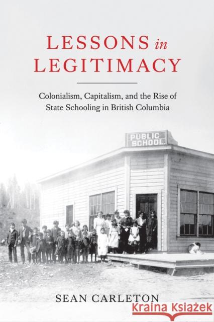 Lessons in Legitimacy: Colonialism, Capitalism, and the Rise of State Schooling in British Columbia Sean Carleton 9780774868075 University of British Columbia Press