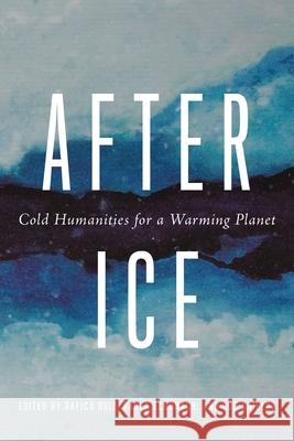 After Ice: Cold Humanities for a Warming Planet Rafico Ruiz Paula Sch?nach Rob Shields 9780774869362 University of British Columbia Press