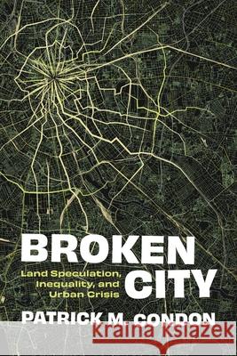 Broken City: Land Speculation, Inequality, and Urban Crisis Patrick Condon 9780774869553 University of British Columbia Press