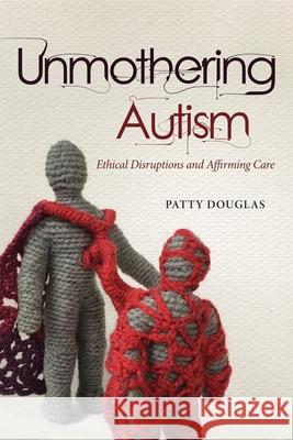 Unmothering Autism: Ethical Disruptions and Affirming Care Patty Douglas 9780774869737 University of British Columbia Press