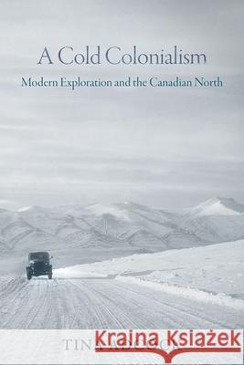 A Cold Colonialism: Modern Exploration and the Canadian North Tina Adcock 9780774870139 University of British Columbia Press