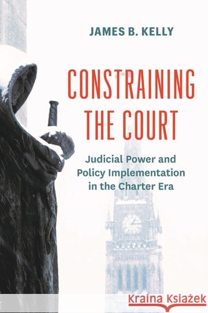 Constraining the Court: Judicial Power and Policy Implementation in the Charter Era James B. Kelly 9780774870481 University of British Columbia Press