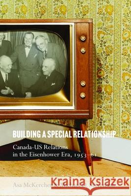 Building a Special Relationship: Canada-Us Relations in the Eisenhower Era, 1953-61 Asa McKercher Michael D. Stevenson 9780774870559 University of British Columbia Press