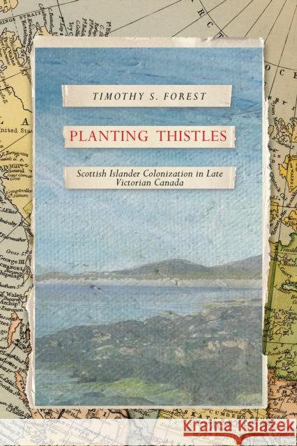 Planting Thistles: Scottish Islander Colonization in Late Victorian Canada Timothy S. Forest 9780774870979 University of British Columbia Press