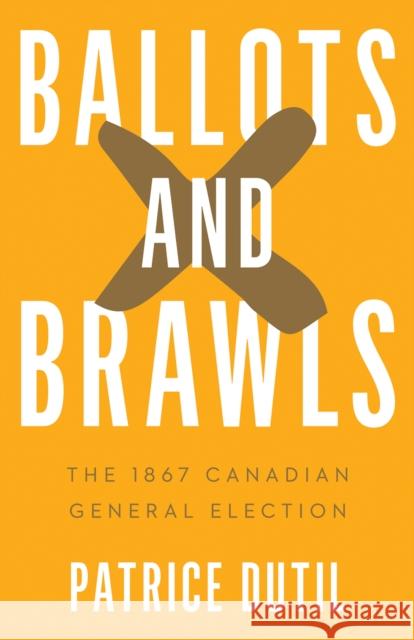 Ballots and Brawls: The 1867 Canadian General Election Patrice Dutil 9780774871396