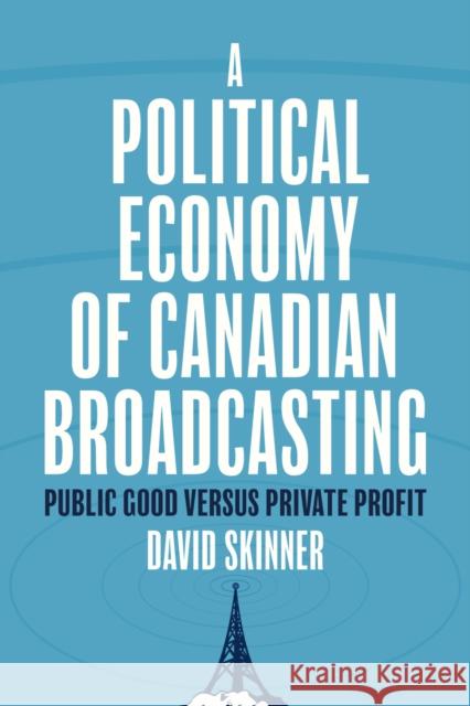 A Political Economy of Canadian Broadcasting: Public Good Versus Private Profit David Skinner 9780774871471 University of British Columbia Press