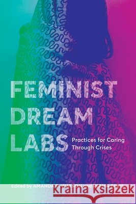 Feminist Dream Labs: Practices for Caring Through Crises Amanda D. Watson Reema Faris 9780774872713 University of British Columbia Press