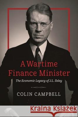 A Wartime Finance Minister: The Economic Legacy of J.L. Ilsley Colin Campbell 9780774872928
