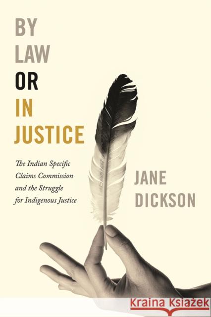 By Law or in Justice: The Indian Specific Claims Commission and the Struggle for Indigenous Justice Jane Dickson 9780774880053 UBC Press