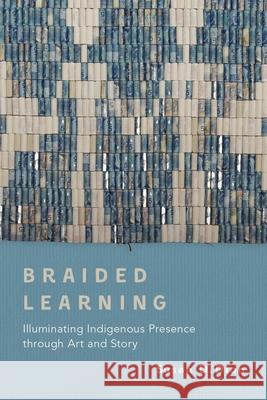 Braided Learning: Illuminating Indigenous Presence Through Art and Story Susan D. Dion 9780774880787 Purich Pub.
