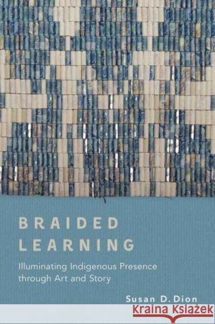 Braided Learning: Illuminating Indigenous Presence Through Art and Story Susan D. Dion 9780774880794 Purich Pub.
