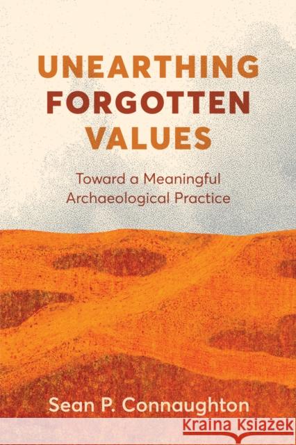 Unearthing Forgotten Values: Toward a Meaningful Archaeological Practice Sean P. Connaughton 9780774881043 University of British Columbia Press