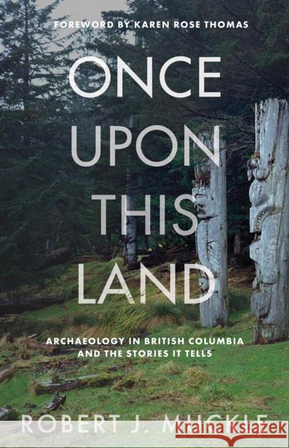 Once Upon This Land: Archaeology in British Columbia and the Stories It Tells Robert J. Muckle 9780774881081