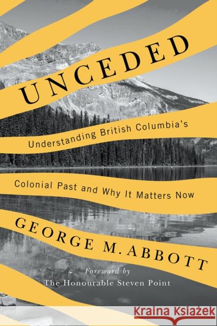 Unceded: Understanding British Columbia's Colonial Past and Why It Matters Now George M. Abbott 9780774881159